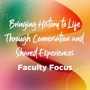 Title graphic reading "Bringing History to Life Through Conversation and Shared Experiences: Faculty Focus."