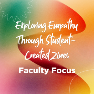 Title graphic reading "Exploring Empathy Through Student-Created Zines: Faculty Focus."