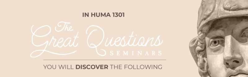 In HUMA 1301 The Great Questions Seminars you will discover the following