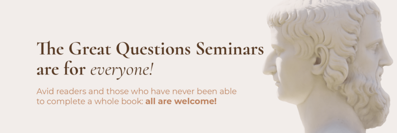 The Great Questions Seminars are for everyone! Avid readers and those who have never been able to complete a whole book: all are welcome!